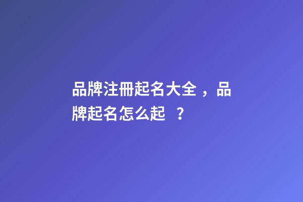 品牌注冊起名大全，品牌起名怎么起？